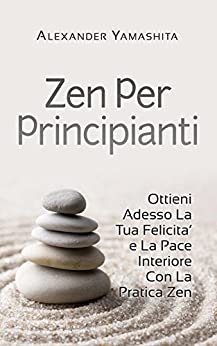 Meditazione: Zen Per Principianti: Ottieni Adesso La Tua Felicita’ e La Pace Interiore Con La Pratica Zen (Meditazione, Mindfulness, Buddismo)