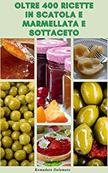 Oltre 400 Ricette In Scatola E Marmellata E Sottaceto : Inscatolamento E Conservazione - Marmellate E Gelatine - Salse E Salse - Sottaceti - Fermentazione - Congelamento - Disidratazione