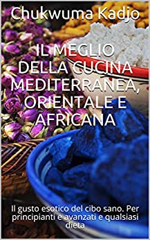 Il meglio della cucina mediterranea, orientale e africana: Il gusto esotico del cibo sano. Per principianti e avanzati e qualsiasi dieta