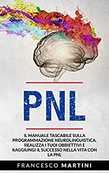 PNL: Il manuale tascabile sulla Programmazione Neurolinguistica. Realizza i tuoi obbiettivi e raggiungi il successo nella vita con la PNL