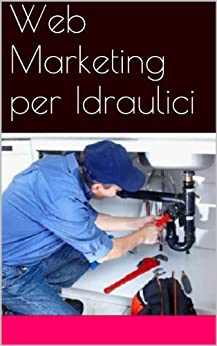 Web Marketing per Idraulici (Web marketing per imprenditori e professionisti Vol. 14)