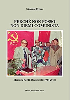 Perchè non posso non dirmi comunista: Memorie, scritti e documenti del Senatore Giovanni Urbani dal 1944 al 2016