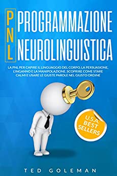 Programmazione neurolinguistica (PNL): La PNL per capire il linguaggio del corpo, la persuasione, l’inganno e la manipolazione. Scoprire come stare calmi e usare le giuste parole nel giusto ordine.