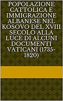 POPOLAZIONE CATTOLICA E IMMIGRAZIONE ALBANESE NEL KOSOVO DEL XVIII SECOLO ALLA LUCE DI ALCUNI DOCUMENTI VATICANI (1735-1820)