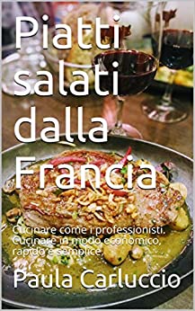 Piatti salati dalla Francia: Cucinare come i professionisti. Cucinare in modo economico, rapido e semplice.