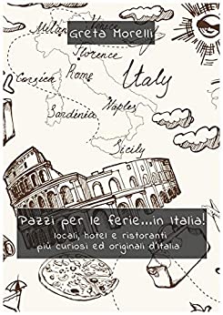 Pazzi per le ferie… in Italia!: Locali, hotel e ristoranti più curiosi ed originali d’Italia.