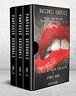 Racconti Erotici: Questo libro contiene: Fantasie Sessuali Vol.1 – 2 – 3. Storie di Sesso Esplicito e Storie Hard