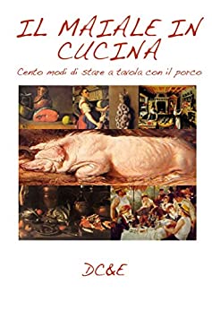 IL MAIALE IN CUCINA: Cento modi di stare a tavola con il porco (LA CUCINA TRADIZIONALE ITALIANA)