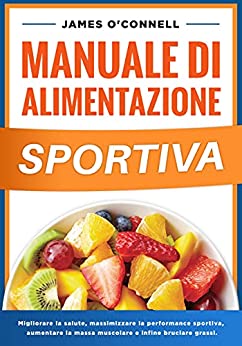 Manuale di Alimentazione Sportiva: Migliorare la Salute, Nutrire il Corpo, Massimizzare la Performance Sportiva, Aumentare la Massa Muscolare e Bruciare Grassi