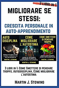 Migliorare Se Stessi: Crescita Personale in Auto-Apprendimento: 3 Libri in 1: Come Smettere di Pensare Troppo, Autodisciplina, Come Migliorare l'Autostima