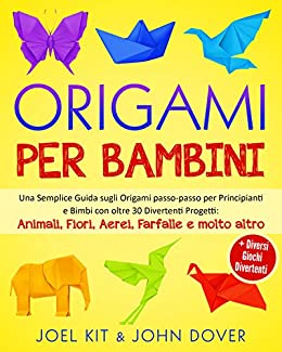 Origami per Bambini: Una Semplice Guida sugli Origami passo-passo per Principianti e Bimbi con oltre 30 Divertenti Progetti: Animali, Fiori, Aerei, Farfalle e molto altro + Diversi giochi divertenti.