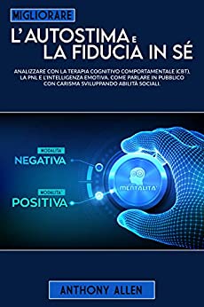 Migliorare l’autostima e la fiducia in sé: analizzare con la terapia cognitivo comportamentale (cbt), la pnl e l’intelligenza emotiva. Come parlare in pubblico con carisma sviluppando abilità sociali