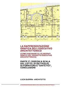 LA RAPPRESENTAZIONE GRAFICA DELL’ESECUTIVO ARCHITETTONICO: PARTE 3°: Come disegnare gli elaborati grafici del progetto esecutivo architettonico. A scala del lotto, di dettaglio e di fornitura.