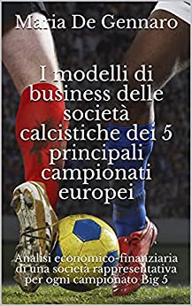 I modelli di business delle società calcistiche dei 5 principali campionati europei: Analisi economico-finanziaria di una società rappresentativa per ogni campionato Big 5