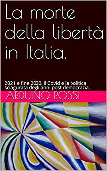 La morte della libertà in Italia.: 2021 e fine 2020, il Covid e la politica sciagurata degli anni post democrazia. (Articoli e opinioni Vol. 8)