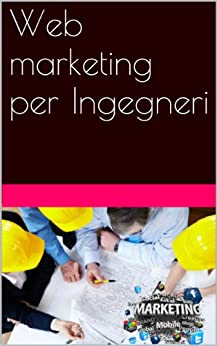 Web marketing per Ingegneri (Web marketing per imprenditori e professionisti Vol. 16)