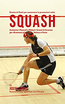 Ricette di Piatti per aumentare le prestazioni nello Squash: Aumenta i Muscoli e Riduci i Grassi in Eccesso per diventare più Snello, Veloce e Forte