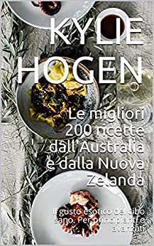 Le migliori 200 ricette dall’Australia e dalla Nuova Zelanda: Il gusto esotico del cibo sano. Per principianti e avanzati
