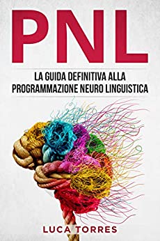 PNL: La guida definitiva alla programmazione neuro linguistica, come applicarla nel 21° secolo per il tuo successo personale e professionale