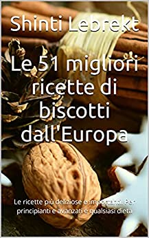 Le 51 migliori ricette di biscotti dall’Europa: Le ricette più deliziose e importanti. Per principianti e avanzati e qualsiasi dieta