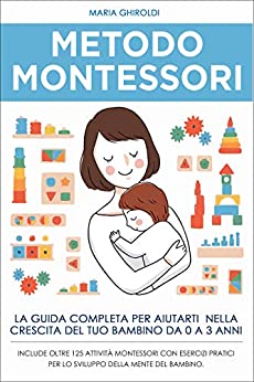Metodo Montessori: La guida completa per aiutarti nella crescita del tuo bambino da 0 a 3 anni. Include Oltre 125 Attività Montessori con esercizi pratici per lo sviluppo della mente del bambino.