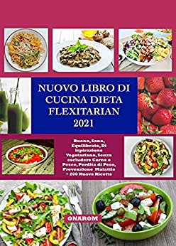 NUOVO LIBRO DI CUCINA DIETA FLEXITARIAN 2021: Buona, Sana, Equilibrata, Di ispirazione Vegetariana, Senza escludere Carne e Pesce, Perdita di Peso, Prevenzione Malattie + 200 Nuove Ricette