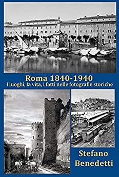 Roma 1840 - 1940: I luoghi, la vita, i fatti nelle fotografie storiche (Fotografie storiche dell'Italia Vol. 2)