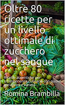 Oltre 80 ricette per un livello ottimale di zucchero nel sangue: Ricette autentiche per un'esperienza culinaria con nuove variazioni e varietà