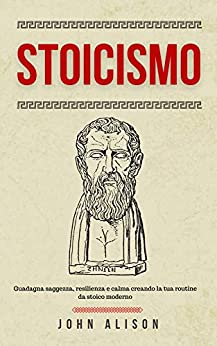 Stoicismo: Guadagna saggezza, resilienza e calma creando la tua routine da stoico moderno