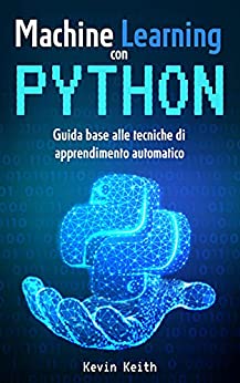 Machine Learning con Python: Guida base alle tecniche di apprendimento automatico per creare modelli, utilizzare algoritmi e analizzare dati. Per appassionati di Intelligenza Artificiale e software