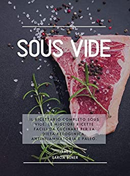 Sous Vide: Il ricettario completo Sous Vide. Le migliori ricette facili da cucinare per la dieta Ketogenica, Antinfiammatoria e Paleo.