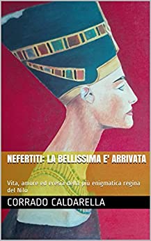 NEFERTITI: LA BELLISSIMA E’ ARRIVATA: Vita, amore ed eresia della più enigmatica regina del Nilo