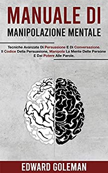 Manuale Di Manipolazione Mentale: Tecniche Avanzate Di Persuasione E Di Conversazione. Il Codice Della Persuasione, Manipola La Mente Delle Persone E Dai Potere Alle Parole.