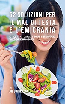 52 Soluzioni Per Il Mal Di Testa E L’emicrania: 52 Ricette Per Calmare Il Dolore E La Sofferenza Velocemente Ed Efficacemente