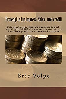 Proteggi la tua impresa. Salva i tuoi crediti: Guida pratica per imparare a valutare in pochi istanti l’affidabilità di un nuovo cliente, tutelare il credito e gestire correttamente il recupero