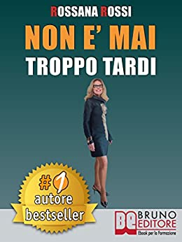 Non E’ Mai Troppo Tardi: Idee e Consigli Pratici Per Trasformare La Tua Vita, Essere Te Stesso e Imparare Ad Amarti