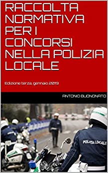 RACCOLTA NORMATIVA PER I CONCORSI NELLA POLIZIA LOCALE: Edizione terza, gennaio 2019