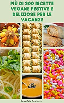 Più Di 300 Ricette Vegane Festive E Deliziose Per Le Vacanze : Ricette Vegane E Vegetariane - Ricette Per Occasioni Speciali, Festività Natalizie E Altro Ancora