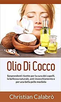 Olio Di Cocco: Sorprendenti ricette per la cura dei capelli, la bellezza naturale, anti-invecchiamento e per una bella pelle morbida. (Vita salutare,dimagrire, … bene,dieta,olio di cocco,make up)