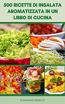 500 Ricette Di Insalata Aromatizzata In Un Libro Di Cucina : Insalate Vegane E Vegetariane – Macedonia – Pasta E Insalate Di Spaghettini – Insalate Di Pesce – Insalate Di Carne E Pollame