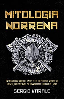 Mitologia Norrena: Un Viaggio Leggendario alla Scoperta della Mitologia Nordica tra Divinità, Eroi e Vichinghi che hanno reso celebri i Miti del Nord
