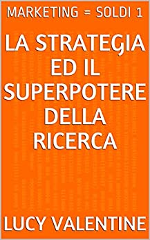 MARKETING = SOLDI 1: LA STRATEGIA ED IL SUPERPOTERE DELLA RICERCA