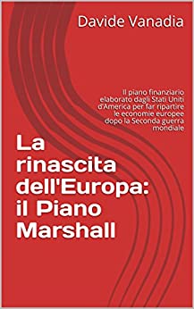 La rinascita dell’Europa: il Piano Marshall: Il piano finanziario elaborato dagli Stati Uniti d’America per far ripartire le economie europee dopo la Seconda guerra mondiale