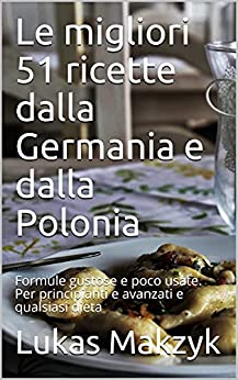 Le migliori 51 ricette dalla Germania e dalla Polonia: Formule gustose e poco usate. Per principianti e avanzati e qualsiasi dieta