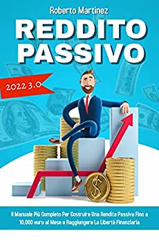 Reddito Passivo 3.0, Il Manuale Più Completo Per Costruire Una Rendita Passiva Fino a 10.000 euro al Mese e Raggiungere La Liberà Finanziaria