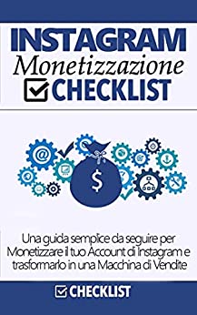 MONETIZZA CON INSTAGRAM CHECKLIST: Una Guida Semplice Da Seguire Per Monetizzare Il Tuo Account Di Instagram E Trasformarlo In Una Macchina Di Vendite ... Al Marketing - Guide Pratiche E Veloci)