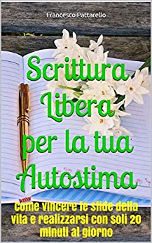 Scrittura Libera per la Tua Autostima: Come vincere le sfide della vita e realizzarsi con soli 20 minuti al giorno