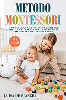 Metodo Montessori: Il Manuale con Attività e Giochi per Educare ed Esprimere al Massimo il Potenziale del Tuo Bambino (0-3 Anni).