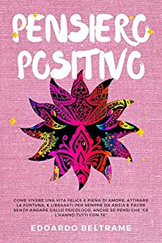 PENSIERO POSITIVO: Come vivere una vita felice e piena di amore, attirare la fortuna, liberarti per sempre da ansia e paure senza andare dallo psicologo, anche se pensi che “ce l’hanno tutti con te”