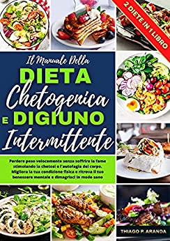 Il Manuale della DIETA CHETOGENICA E del DIGIUNO INTERMITTENTE: Perdere peso velocemente senza soffrire la fame stimolando la chetosi e l’autofagia del corpo , per dimagrire in modo sano